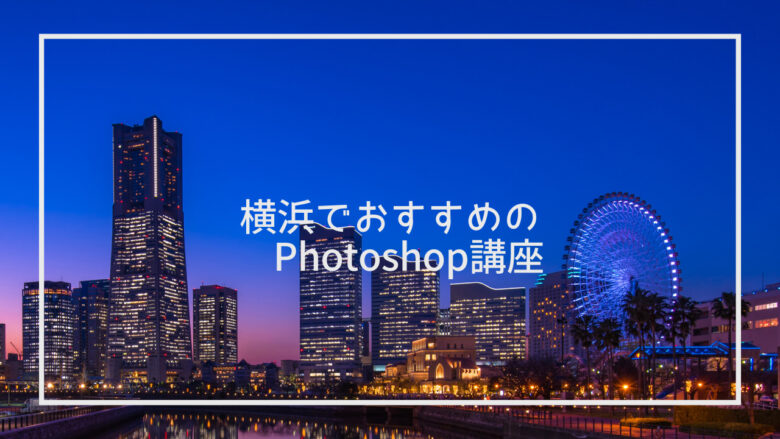 【横浜エリア】Photoshop講座を厳選！おすすめ10選と選び方を紹介