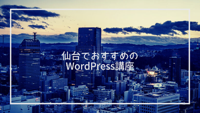仙台でWordPressが学べるおすすめ講座10選！料金相場や選び方もカバー